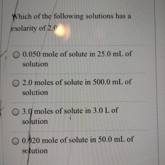 Which of the following solutions has a molarity of 2.0 0.050 mole of solute in 25.0 mL of solution 2.0 moles of solute in 500