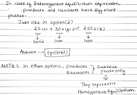 In case of heterogenous equilibrium expression, products and reactants have different phases. Just like in option D) 25 (5) +