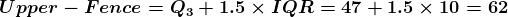 Upper - Fence = Q3 +1.5 x IQR= 47 +1.5 x 10 = 62