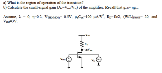 a) What is the region of operation of the transistor? b) Calculate the small-signal gain (A =V2/Vin) of the amplifier. Recall