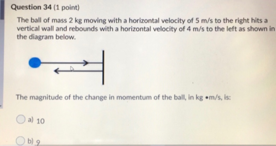 Question 34 (1 point) The ball of mass 2 kg moving with a horizontal velocity of 5 m/s to the right hits a vertical wall and