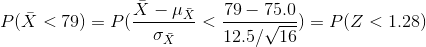 P(\bar{X}<79)=P(\frac{\bar{X}-\mu_{\bar{X}}}{\sigma_{\bar{X}}}<\frac{79-75.0}{12.5/\sqrt{16}})=P(Z<1.28)