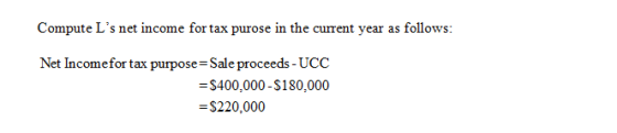 Compute Ls net income for tax purose in the current year as follows: Net Income for tax purpose=Sale proceeds - UCC = $400,0