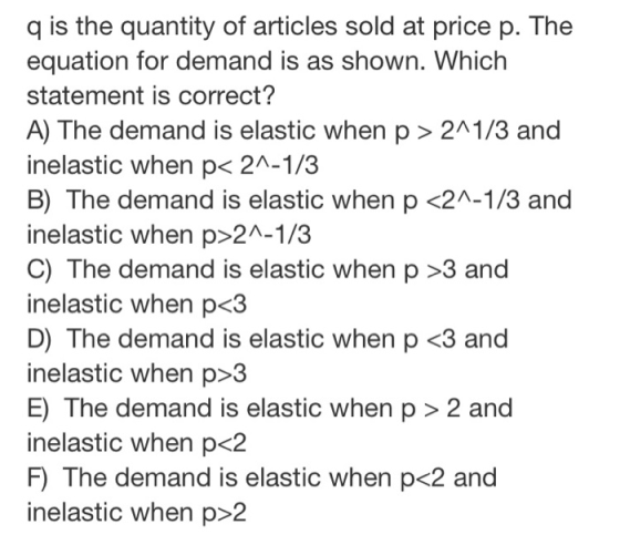q is the quantity of articles sold at price p. The equation for demand is as shown. Which statement is correct? A) The demand