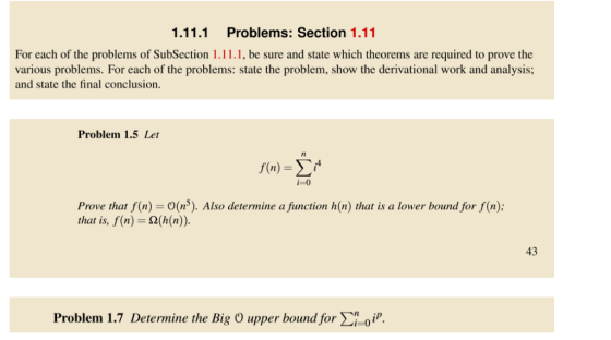 1.11.1 Problems: Section 1.11 For each of the problems of SubSection 1.11.1, be sure and state which theorems are required to prove the various problems. For each of the problems: state the problem, show the derivational work and analysis; and state the final conclusion Problem 1.5 Let Prove that f(n) O(). Also determine a function h(n) that is a lower bound for f(n): that is, f(n) - 2(h(n)). 43 Problem! 1.7 Determine the Big O upper bound fory-01p.