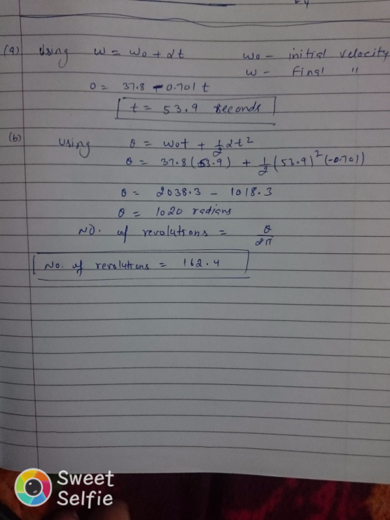 (9) using wa wotat - wo initial velocity Fing! L = 37.8 -0.70lt i te 53.9 feconds (b) using 0 = wot + + 2+2 o = 37.8 (639)