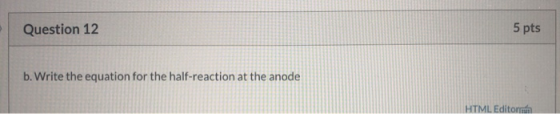 Question 12 5 pts b. Write the equation for the half-reaction at the anode HTML Editor