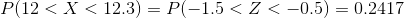 P(12< X< 12.3)=P(-1.5< Z< -0.5)=0.2417