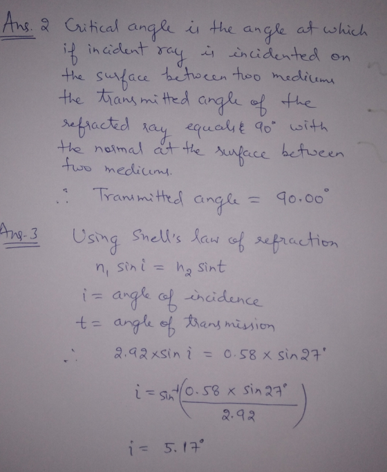 Ans. 2 Critical angle is the angle at which if incident say is incidented on the surface between two mediums the transmitted