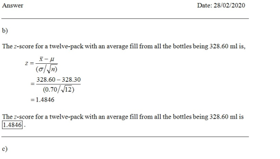 Answer Date: 28/02/2020 b) The Z-score for a twelve-pack with an average fill from all the bottles being 328.60 ml is, 2= teu