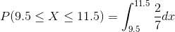 P(9.5leq Xleq 11.5)=int_{9.5}^{11.5}rac{2}{7}dx