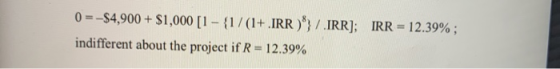 0 =-$4,900 + $1,000 [1 - {1/(1+.IRR)}/IRR); IRR = 12.39% ; indifferent about the project if R = 12.39%