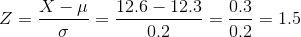 Z=\frac{X-\mu }{\sigma }=\frac{12.6-12.3}{0.2}=\frac{0.3}{0.2}=1.5