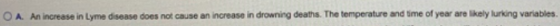 O A. An increase in Lyme disease does not cause an increase in drowning deaths. The temperature and time of year are likely l
