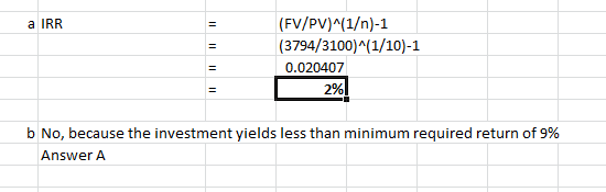 a IRR (FV/PV)^(1/n)-1 (3794/3100)^(1/10)-1 0.020407 2% ! b No, because the investment yields less than minimum required retur