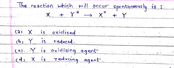 The reaction which will occur spontaneous ly is * +Y is oxidised саз X reduced (9Yis oxidizing agent cdXis Teducing agent