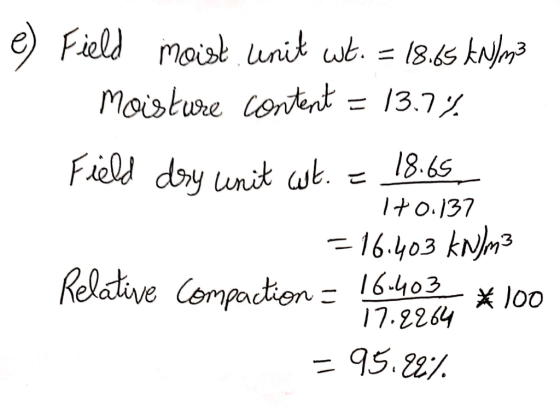 e) Field moist unit wt. = 18.65 kN/m3 Moisture content = 13.7% Field dry unit ut. = 18.65 170.137 = 16.403 kN/m3 Relative com