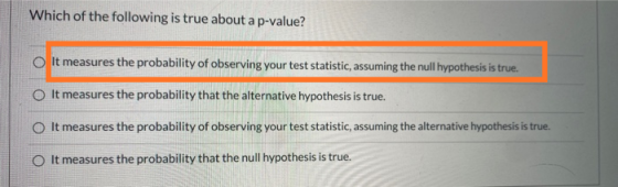 Which of the following is true about a p-value? o It measures the probability of observing your test statistic, assuming the