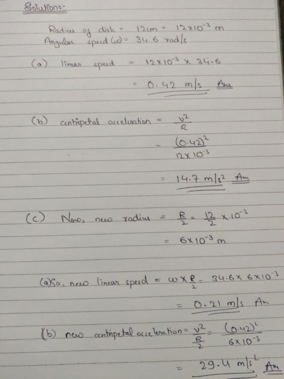 వlusion:- Radius of disk = 12cm 12x10-3 m. Angular speed (w = 34.6 rad/s. (a) linear speed = 12x10 3 x 34-6 = 0.42 m/s Ang (6
