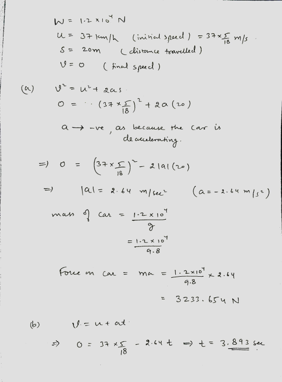 W= 1.2x10 N m/s u=37 km/h (initial speed) 2om V = 0 ( final speed) - 37x5 18 ( clistence travelled) S- a) Lei = utaas (37**)*