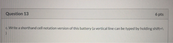 Question 13 6 pts c. Write a shorthand cell notation version of this battery (a vertical line can be typed by holding shift+1