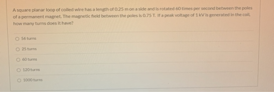 A square planar loop of coiled wire has a length of 0.25 m on a side and is rotated 60 times per second between the poles of