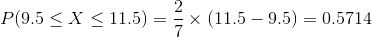 P(9.5 < X < 11.5) =ー (11.5-9.5) = 0.5714