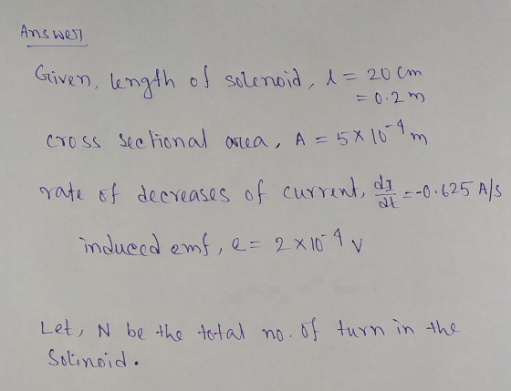 cross sectional area, A=5810-4 Answer Given, length of solenoid, d= 20 cm = 0.2 m m rate of decreases of current, dt. =-0.625
