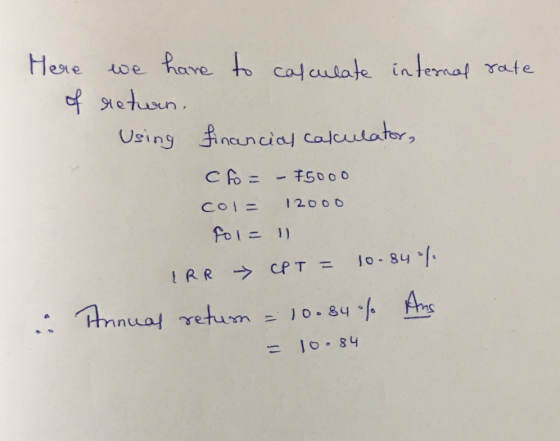 Here we have to calculate internal rate of return. Using financial calculator, cto= – 15000 col= 12000 fol = 1 . IRR - CPT =