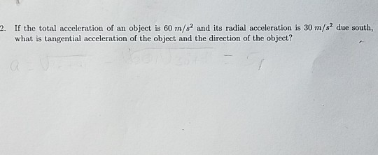 2. If the total acceleration of an object is 60 m/s2 and its radial acceleration is 30 m/s2 due south, what is tangential acceleration of the object and the direction of the object?