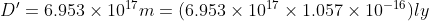 D'= 6.953 \times 10^{17} m= (6.953 \times 10^{17} \times 1.057 \times 10^{-16}) ly