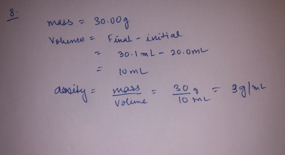 mass = 30.00g Volume = Final - initial - 30.1mL- 20.0mL = 10mL desity = mass = 30g = 39/mL Volume 10mL