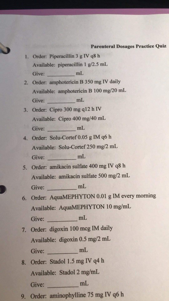 Parenteral Dosages Practice Quiz 1. Order: Piperacillin 3 g IV q8 h Available: piperacillin 1 g/2.5 mL mL Give: 2. Order: amp