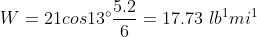 W=21cos13\degree\frac{5.2}{6} = 17.73\ lb^1mi^1