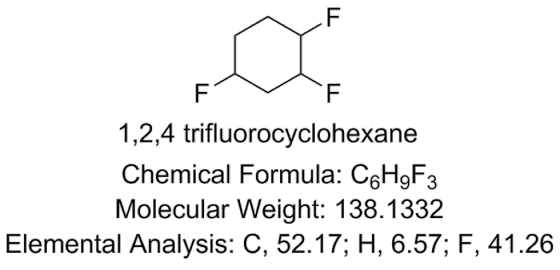 1,2,4 trifluorocyclohexane Chemical Formula: C6HgF3 Molecular Weight: 138.1332 Elemental Analysis: C, 52.17; H, 6.57; F, 41.2
