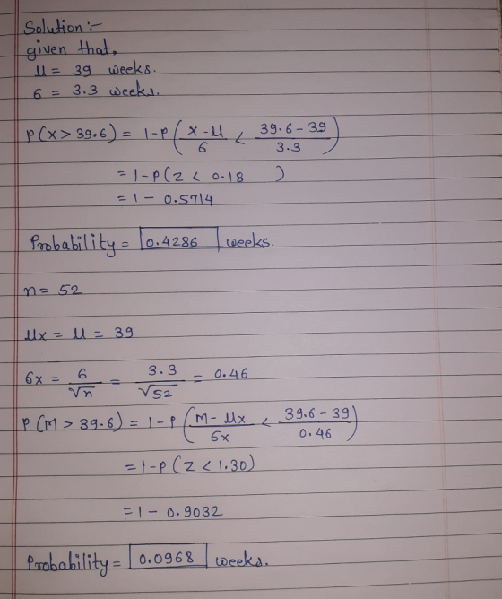 Solution : given that, u = 39 weeks. 6 = 3.3 weeks. p(x> 39.6) = 1-2/x. 39.6 - 39 3.3 = 1-P (2 2 0.18 ) = -0.5714 Probability