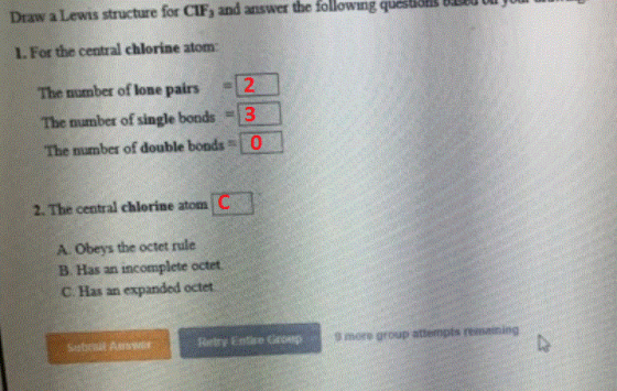 Draw a Lewis structure for CIF, and answer the followng q 1. For the central chlorine atom: The number of lone pairs 2 The nu