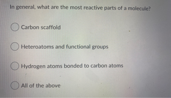 In general, what are the most reactive parts of a molecule? O Carbon scaffold Heteroatoms and functional groups Hydrogen atom