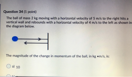 Question 34 (1 point) The ball of mass 2 kg moving with a horizontal velocity of 5 m/s to the right hits a vertical wall and