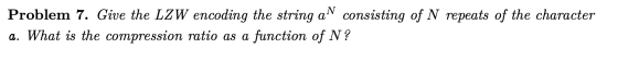 Problem 7. Give the LZW encoding the string all consisting of N repeats of the character a. What is the compression ratio as