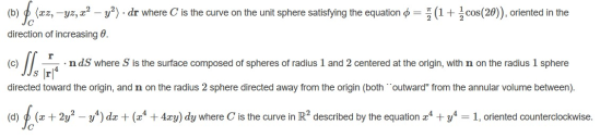 (b) fe (zz,-yz, ez? – y2). dr where C is the curve on the unit sphere satisfying the equation ø= 3 (1 + £cos(20)), oriented i