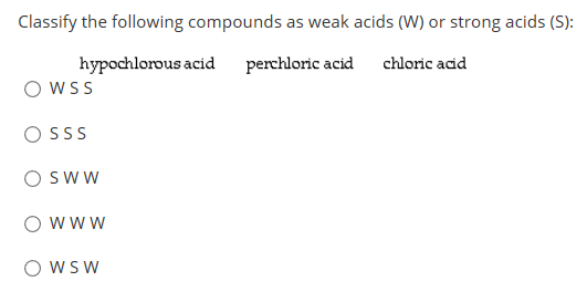Classify the following compounds as weak acids (W) or strong acids (S): hypochlorous acid perchloric acid chloric acid WSS OS