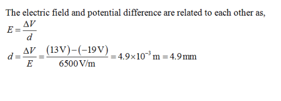 The electric field and potential difference are related to each other as, Δν dW (13V)-(-19V) = E6500 V/m 4.9×10% m 4.9mm
