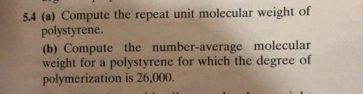 54 (a) Compute the repeat unit molecular weight of polystyrene. (b) Compute the number-average molecular weight for a polystyrene for which the degree of polymerization is 26,000.
