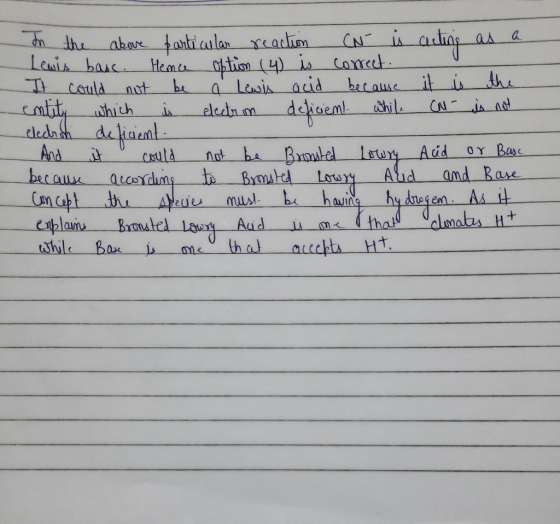 In the above particular reaction CN- is acting as a Lewis basc. Hemce option (4) is correct It could not be a Lewis acid beca