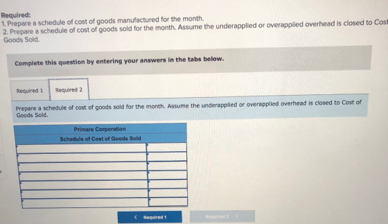 Required: 1. Prepare a schedule of cost of goods manufactured for the month. 2. Prepare a schedule of cost of goods sold for