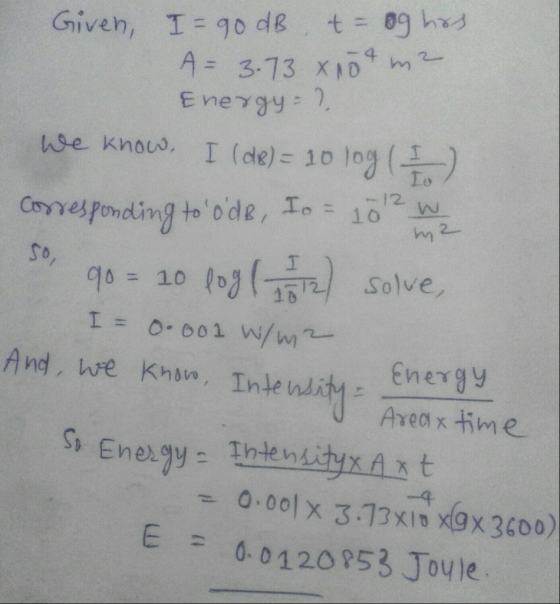 Given, I=90 dB t og hrs. A 3.73 x 10tm2 Energy = ? we know, I (de) = 10 log (1) corresponding toode, Io = 10? w So, 90 = 10