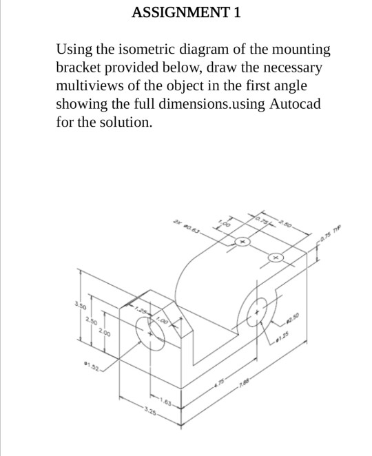 ASSIGNMENT 1 Using the isometric diagram of the mounting bracket provided below, draw the necessary multiviews of the object