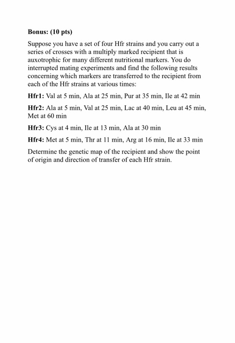 Bonus: (10 pts) Suppose you have a set of four Hfr strains and you carry out a series of crosses with a multiply marked recip