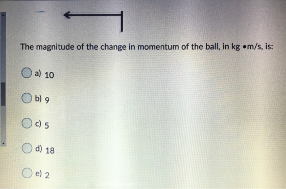 The magnitude of the change in momentum of the ball, in kg •m/s, is: a) 10 Ob) 9 O c) 5 d) 18 e) 2